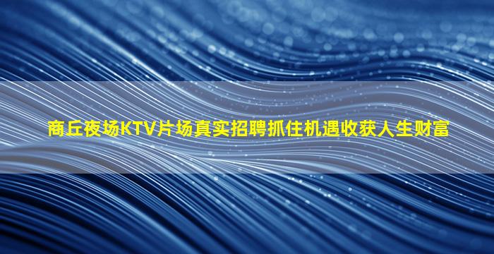 商丘夜场KTV片场真实招聘抓住机遇收获人生财富